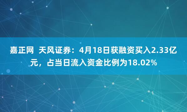 嘉正网  天风证券：4月18日获融资买入2.33亿元，占当日流入资金比例为18.02%