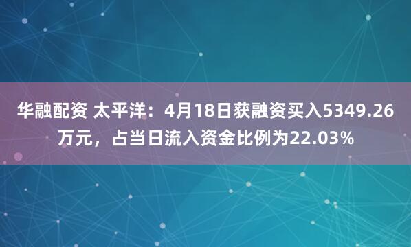 华融配资 太平洋：4月18日获融资买入5349.26万元，占当日流入资金比例为22.03%