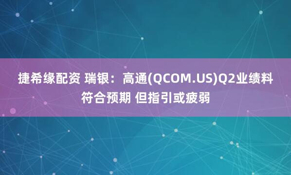 捷希缘配资 瑞银：高通(QCOM.US)Q2业绩料符合预期 但指引或疲弱