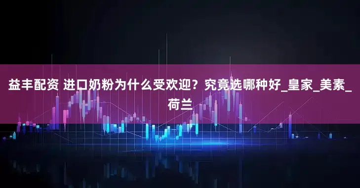 益丰配资 进口奶粉为什么受欢迎？究竟选哪种好_皇家_美素_荷兰