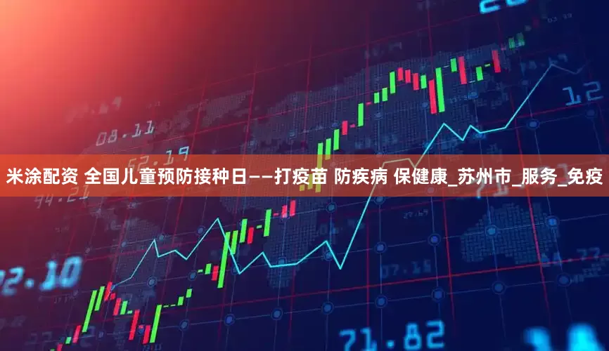 米涂配资 全国儿童预防接种日——打疫苗 防疾病 保健康_苏州市_服务_免疫