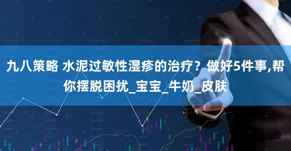 九八策略 水泥过敏性湿疹的治疗？做好5件事,帮你摆脱困扰_宝宝_牛奶_皮肤