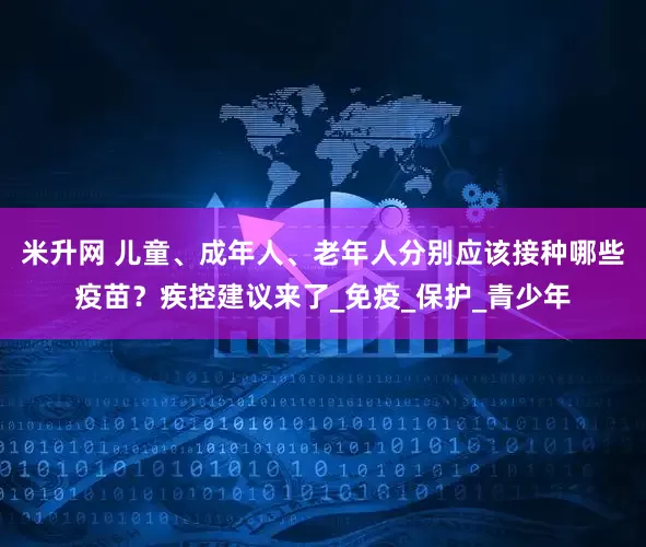 米升网 儿童、成年人、老年人分别应该接种哪些疫苗？疾控建议来了_免疫_保护_青少年
