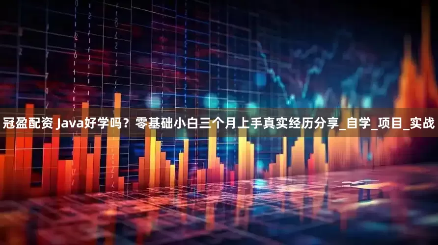 冠盈配资 Java好学吗？零基础小白三个月上手真实经历分享_自学_项目_实战