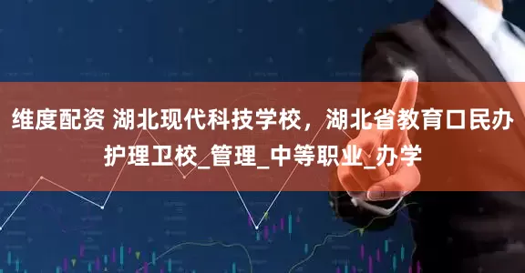 维度配资 湖北现代科技学校，湖北省教育口民办护理卫校_管理_中等职业_办学