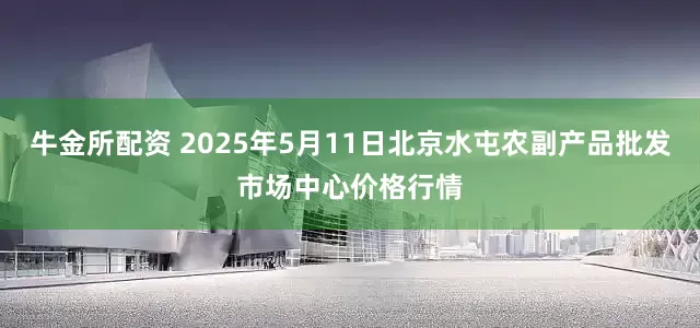 牛金所配资 2025年5月11日北京水屯农副产品批发市场中心价格行情