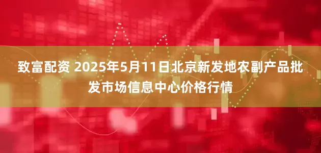 致富配资 2025年5月11日北京新发地农副产品批发市场信息中心价格行情