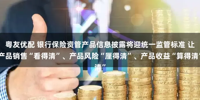 粤友优配 银行保险资管产品信息披露将迎统一监管标准 让产品销售“看得清”、产品风险“厘得清”、产品收益“算得清”