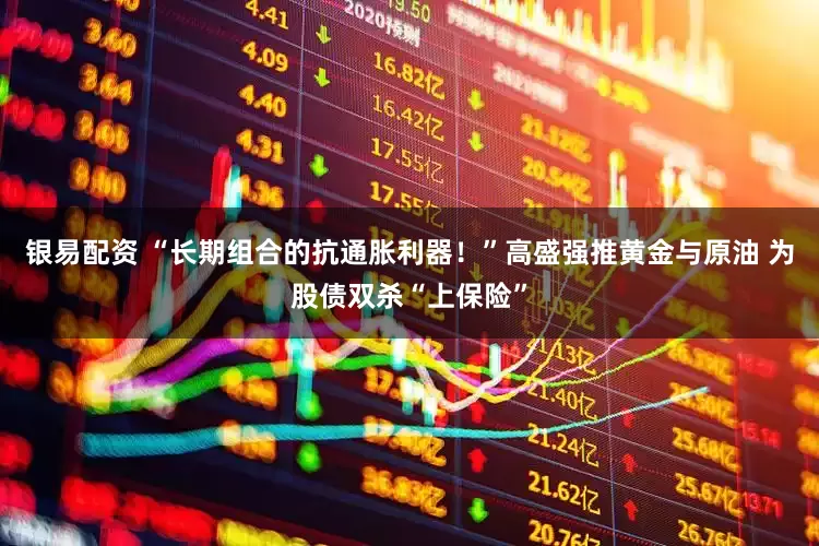 银易配资 “长期组合的抗通胀利器！”高盛强推黄金与原油 为股债双杀“上保险”