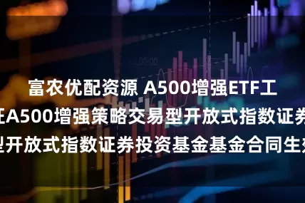 富农优配资源 A500增强ETF工银: 工银瑞信中证A500增强策略交易型开放式指数证券投资基金基金合同生效公告