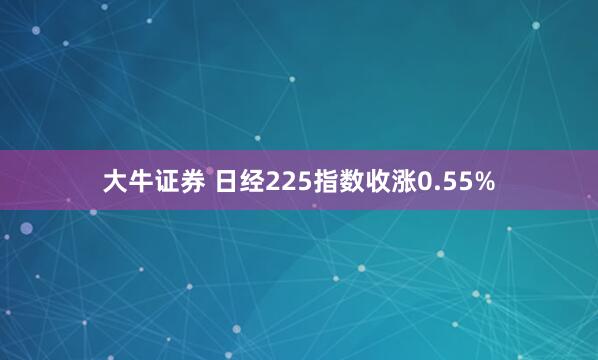 大牛证券 日经225指数收涨0.55%