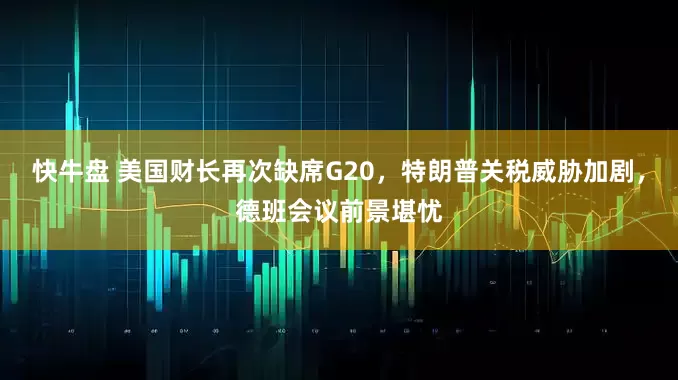快牛盘 美国财长再次缺席G20，特朗普关税威胁加剧，德班会议前景堪忧