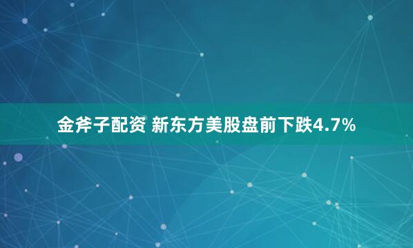金斧子配资 新东方美股盘前下跌4.7%