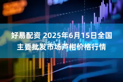好易配资 2025年6月15日全国主要批发市场芦柑价格行情