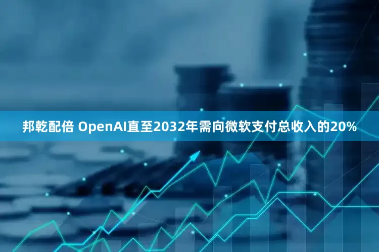 邦乾配倍 OpenAI直至2032年需向微软支付总收入的20%