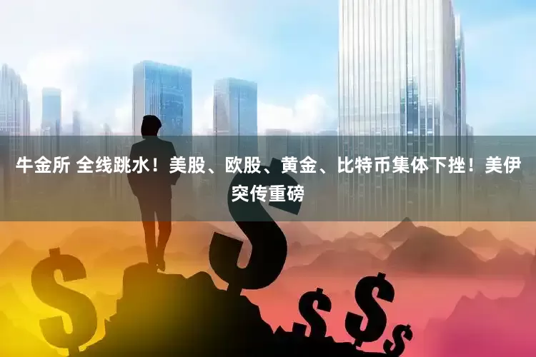 牛金所 全线跳水！美股、欧股、黄金、比特币集体下挫！美伊突传重磅