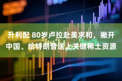 升利配 80岁卢拉赴美求和，撇开中国、给特朗普送上关键稀土资源